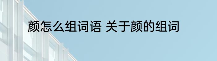 颜怎么组词语 关于颜的组词