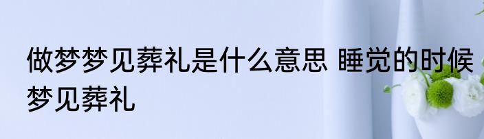做梦梦见葬礼是什么意思 睡觉的时候梦见葬礼