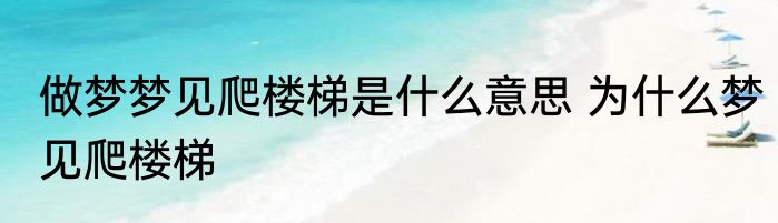 做梦梦见爬楼梯是什么意思 为什么梦见爬楼梯