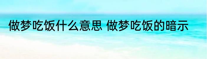 做梦吃饭什么意思 做梦吃饭的暗示