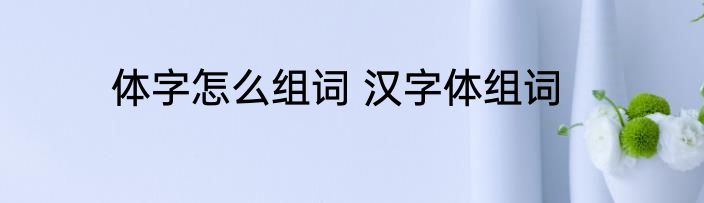 体字怎么组词 汉字体组词
