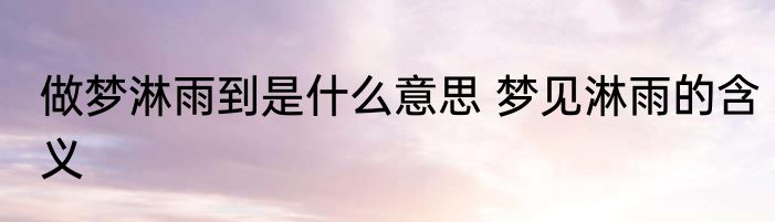 做梦淋雨到是什么意思 梦见淋雨的含义
