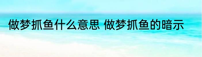 做梦抓鱼什么意思 做梦抓鱼的暗示