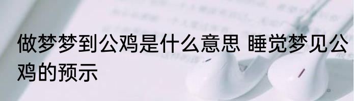 做梦梦到公鸡是什么意思 睡觉梦见公鸡的预示