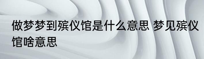 做梦梦到殡仪馆是什么意思 梦见殡仪馆啥意思