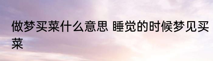 做梦买菜什么意思 睡觉的时候梦见买菜