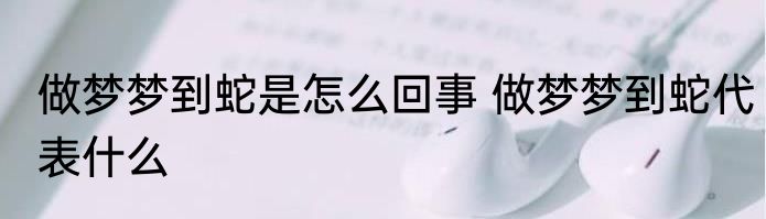 做梦梦到蛇是怎么回事 做梦梦到蛇代表什么