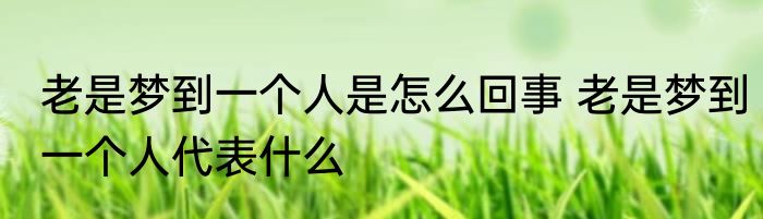 老是梦到一个人是怎么回事 老是梦到一个人代表什么