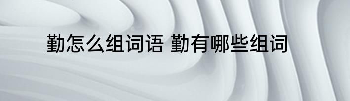 勤怎么组词语 勤有哪些组词
