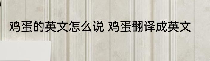鸡蛋的英文怎么说 鸡蛋翻译成英文