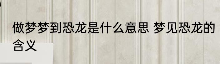 做梦梦到恐龙是什么意思 梦见恐龙的含义