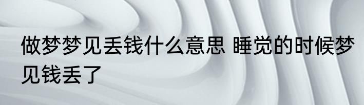 做梦梦见丢钱什么意思 睡觉的时候梦见钱丢了