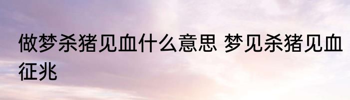 做梦杀猪见血什么意思 梦见杀猪见血征兆