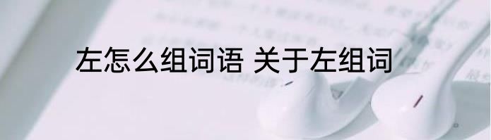 左怎么组词语 关于左组词