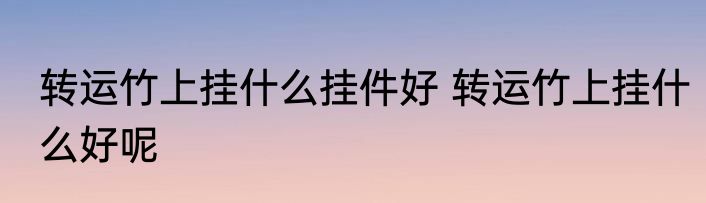 转运竹上挂什么挂件好 转运竹上挂什么好呢