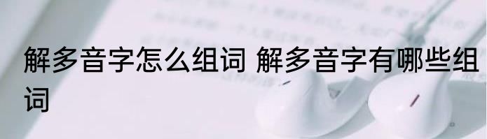 解多音字怎么组词 解多音字有哪些组词