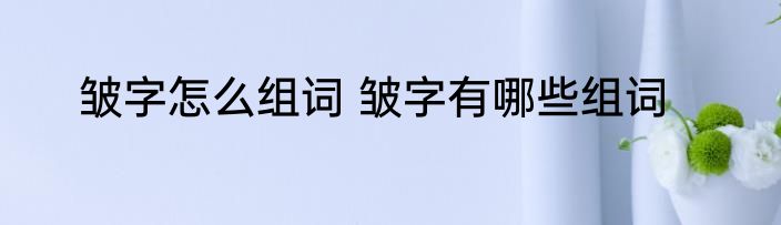 皱字怎么组词 皱字有哪些组词