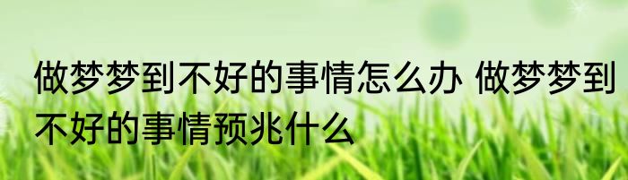 做梦梦到不好的事情怎么办 做梦梦到不好的事情预兆什么