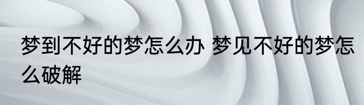 梦到不好的梦怎么办 梦见不好的梦怎么破解