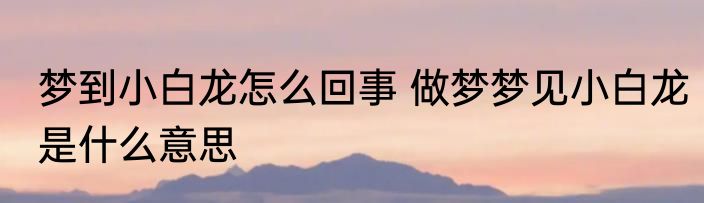 梦到小白龙怎么回事 做梦梦见小白龙是什么意思