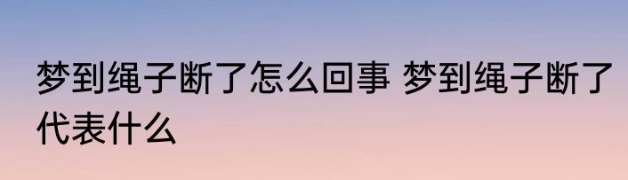 梦到绳子断了怎么回事 梦到绳子断了代表什么