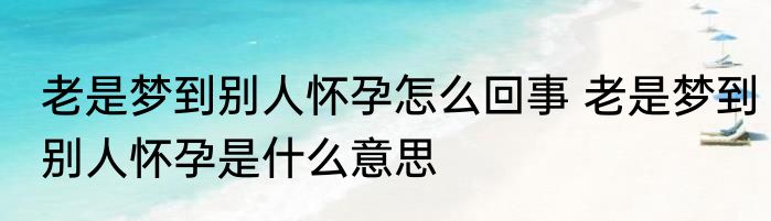 老是梦到别人怀孕怎么回事 老是梦到别人怀孕是什么意思