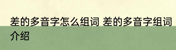 差的多音字怎么组词 差的多音字组词介绍