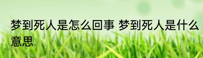 梦到死人是怎么回事 梦到死人是什么意思