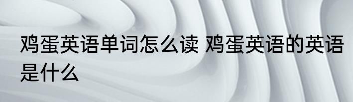 鸡蛋英语单词怎么读 鸡蛋英语的英语是什么