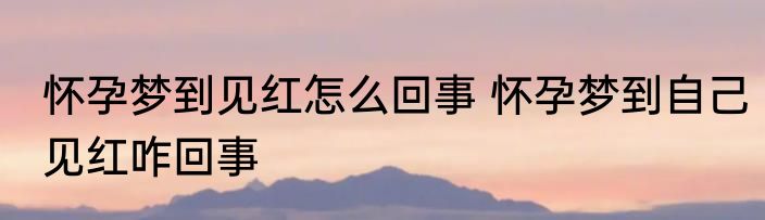 怀孕梦到见红怎么回事 怀孕梦到自己见红咋回事