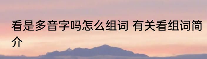 看是多音字吗怎么组词 有关看组词简介