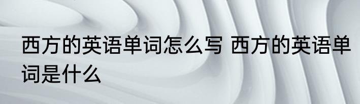 西方的英语单词怎么写 西方的英语单词是什么