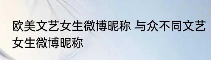 欧美文艺女生微博昵称 与众不同文艺女生微博昵称