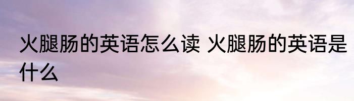 火腿肠的英语怎么读 火腿肠的英语是什么