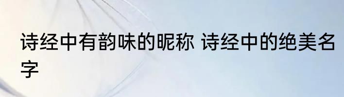 诗经中有韵味的昵称 诗经中的绝美名字