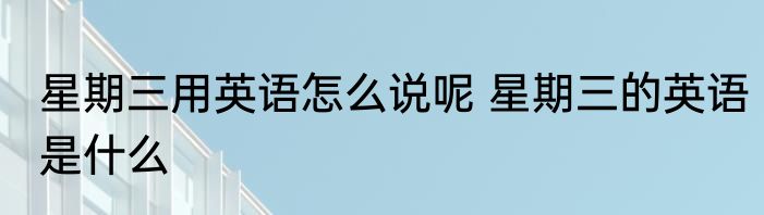 星期三用英语怎么说呢 星期三的英语是什么
