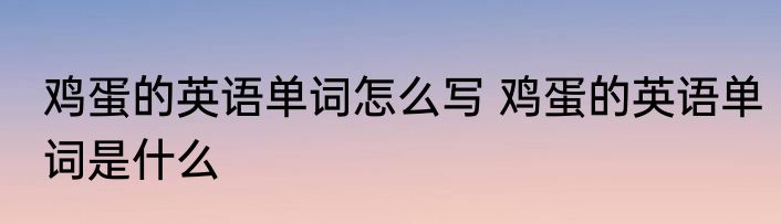 鸡蛋的英语单词怎么写 鸡蛋的英语单词是什么