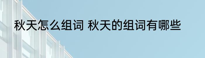 秋天怎么组词 秋天的组词有哪些