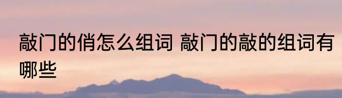 敲门的俏怎么组词 敲门的敲的组词有哪些
