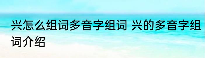 兴怎么组词多音字组词 兴的多音字组词介绍
