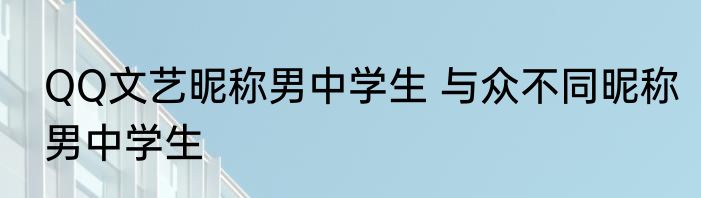 QQ文艺昵称男中学生 与众不同昵称男中学生