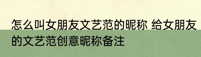 怎么叫女朋友文艺范的昵称 给女朋友的文艺范创意昵称备注