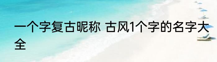 一个字复古昵称 古风1个字的名字大全