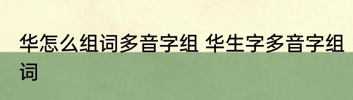 华怎么组词多音字组 华生字多音字组词