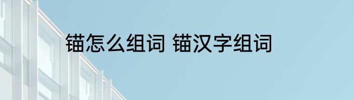 锚怎么组词 锚汉字组词