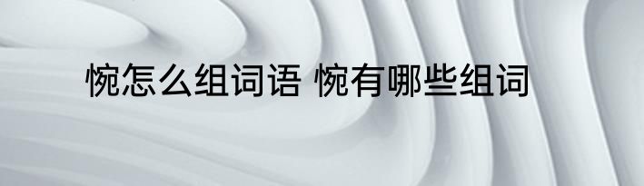 惋怎么组词语 惋有哪些组词
