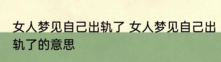 女人梦见自己出轨了 女人梦见自己出轨了的意思