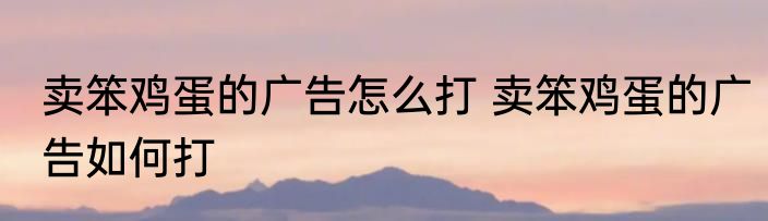 卖笨鸡蛋的广告怎么打 卖笨鸡蛋的广告如何打