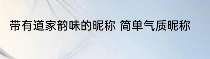 带有道家韵味的昵称 简单气质昵称