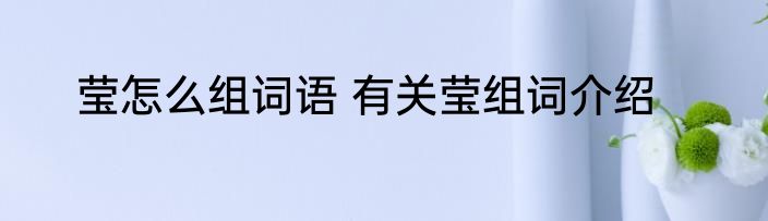 莹怎么组词语 有关莹组词介绍